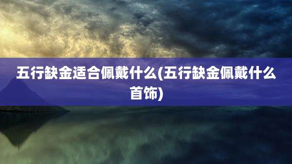 五行缺金适合佩戴什么(五行缺金佩戴什么首饰)