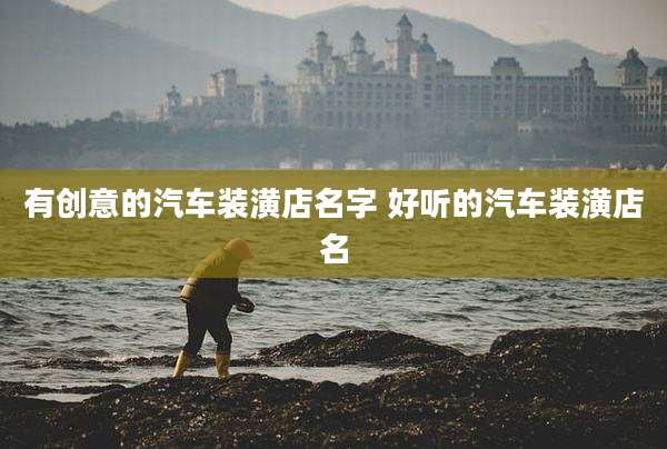 有创意的汽车装潢店名字 好听的汽车装潢店名