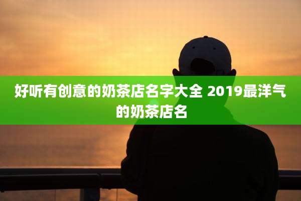 好听有创意的奶茶店名字大全 2019最洋气的奶茶店名