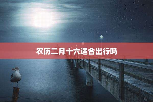 农历二月十六适合出行吗