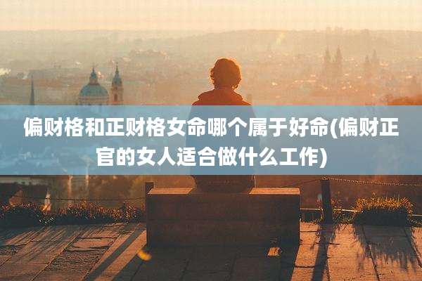 偏财格和正财格女命哪个属于好命(偏财正官的女人适合做什么工作)