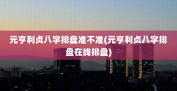 元亨利贞八字排盘准不准(元亨利贞八字排盘在线排盘)