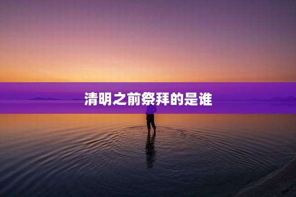 清明之前祭拜的是谁