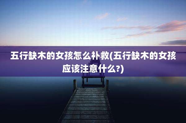 五行缺木的女孩怎么补救(五行缺木的女孩应该注意什么?)