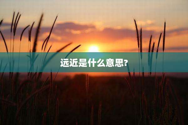远近是什么意思?