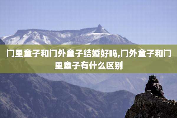 门里童子和门外童子结婚好吗,门外童子和门里童子有什么区别