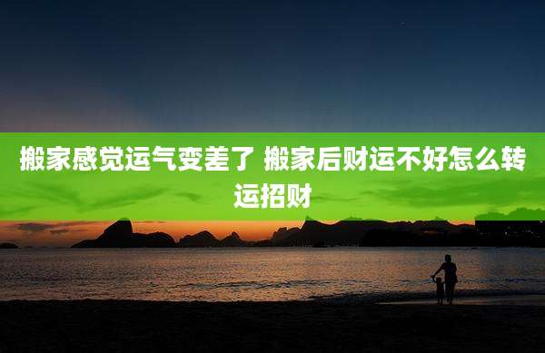 搬家感觉运气变差了 搬家后财运不好怎么转运招财