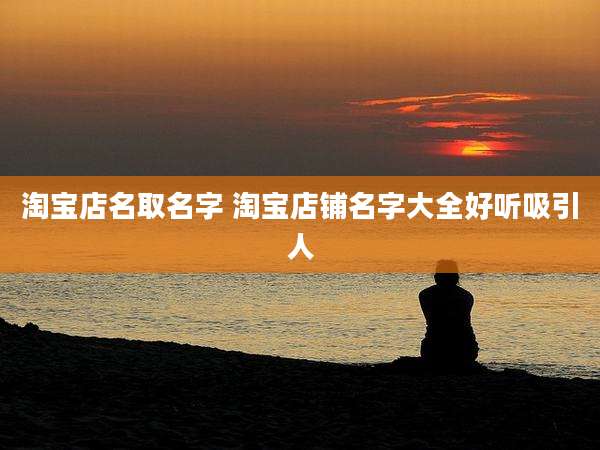 淘宝店名取名字 淘宝店铺名字大全好听吸引人