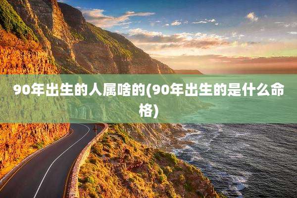 90年出生的人属啥的(90年出生的是什么命格)