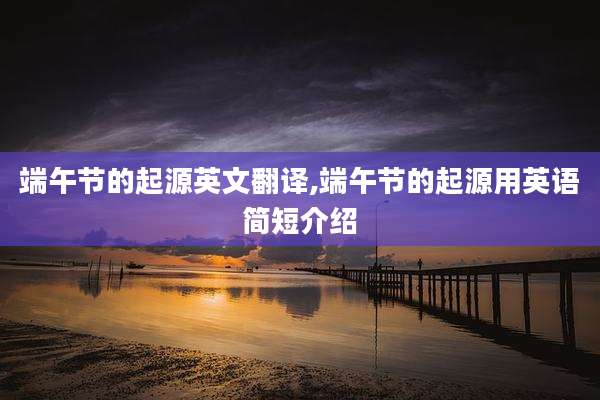 端午节的起源英文翻译,端午节的起源用英语简短介绍