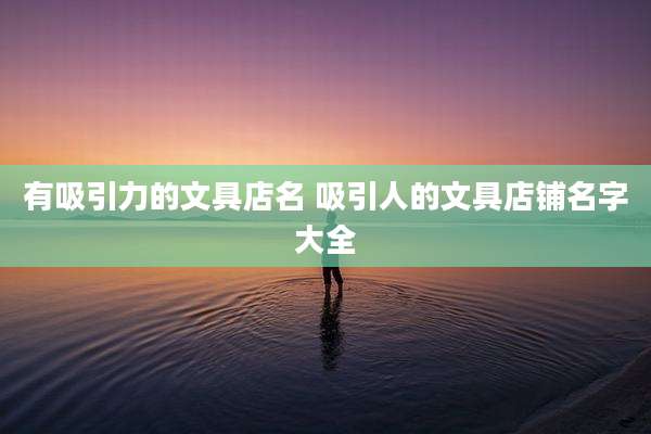 有吸引力的文具店名 吸引人的文具店铺名字大全