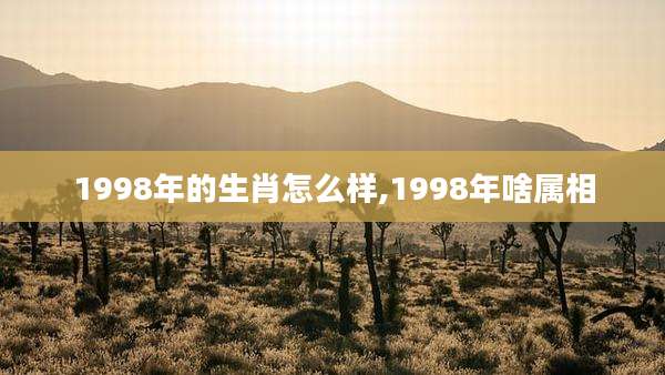 1998年的生肖怎么样,1998年啥属相