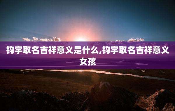 钧字取名吉祥意义是什么,钧字取名吉祥意义女孩