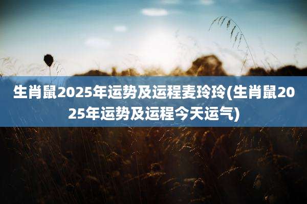 生肖鼠2025年运势及运程麦玲玲(生肖鼠2025年运势及运程今天运气)