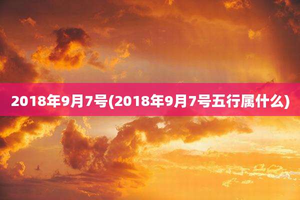 2018年9月7号(2018年9月7号五行属什么)