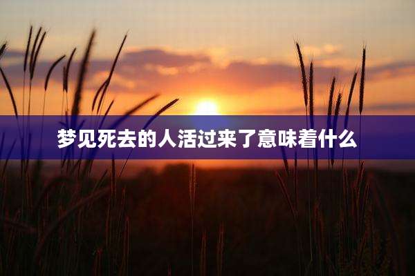 梦见死去的人活过来了意味着什么