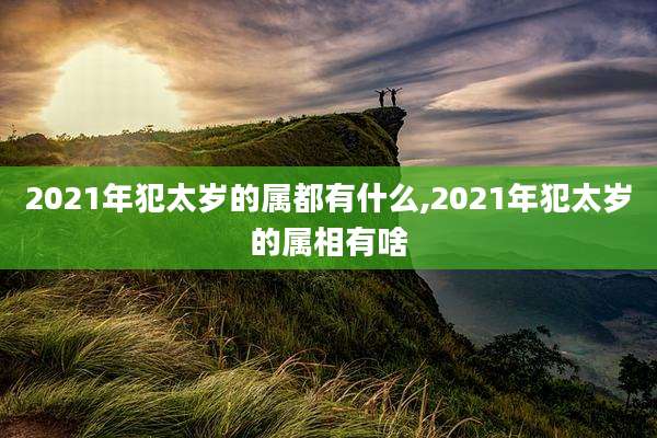 2021年犯太岁的属都有什么,2021年犯太岁的属相有啥