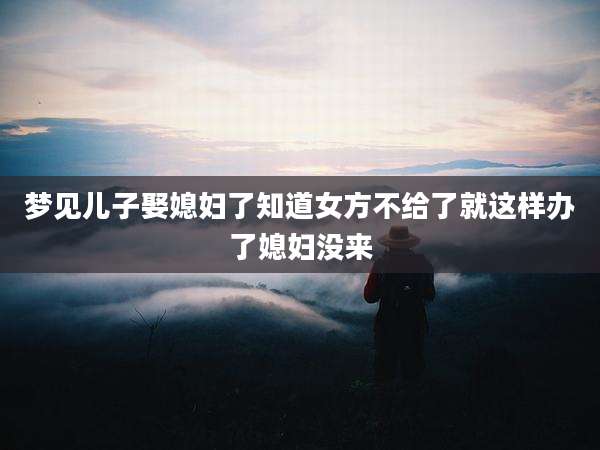 梦见儿子娶媳妇了知道女方不给了就这样办了媳妇没来