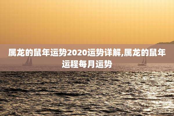 属龙的鼠年运势2020运势详解,属龙的鼠年运程每月运势