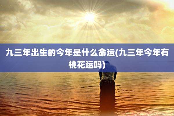九三年出生的今年是什么命运(九三年今年有桃花运吗)