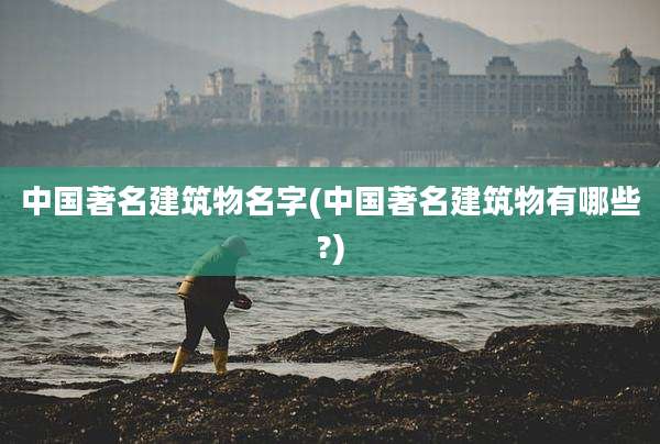 中国著名建筑物名字(中国著名建筑物有哪些?)