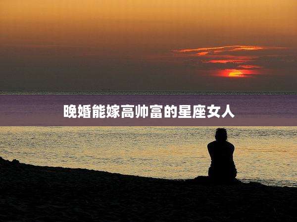 晚婚能嫁高帅富的星座女人