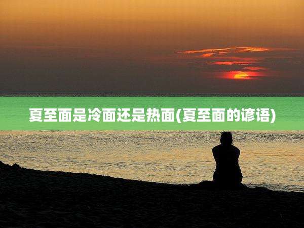 夏至面是冷面还是热面(夏至面的谚语)