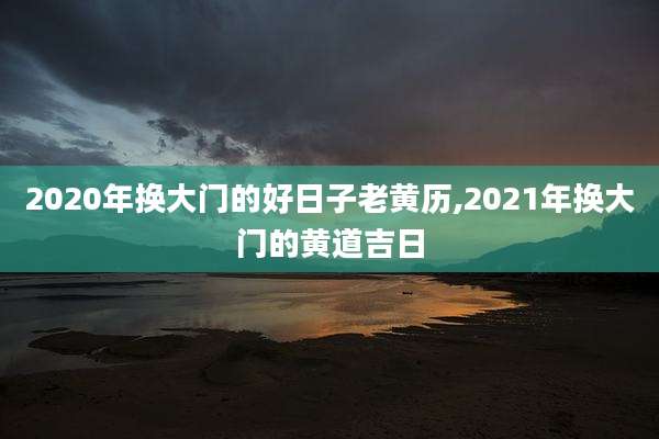 2020年换大门的好日子老黄历,2021年换大门的黄道吉日