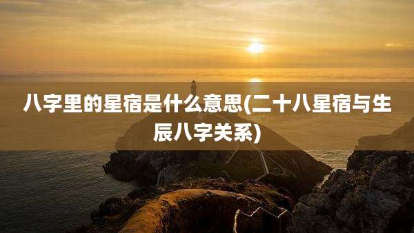八字里的星宿是什么意思(二十八星宿与生辰八字关系)