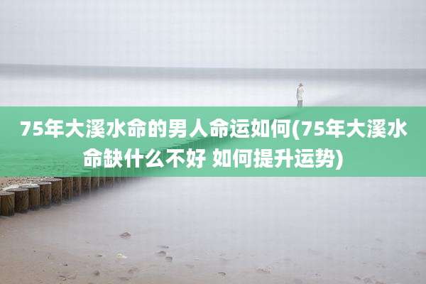 75年大溪水命的男人命运如何(75年大溪水命缺什么不好 如何提升运势)