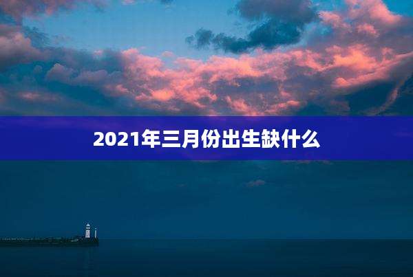 2021年三月份出生缺什么