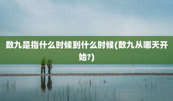 数九是指什么时候到什么时候(数九从哪天开始?)