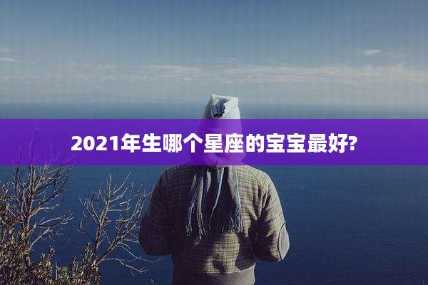 2021年生哪个星座的宝宝最好?