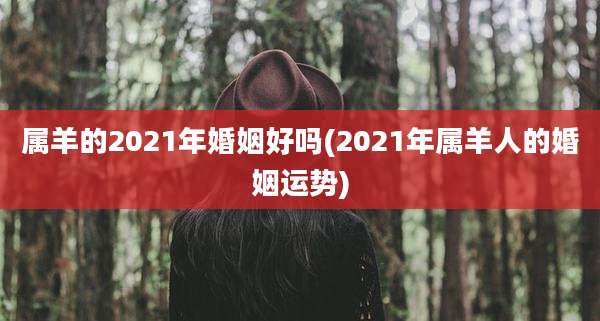 属羊的2021年婚姻好吗(2021年属羊人的婚姻运势)