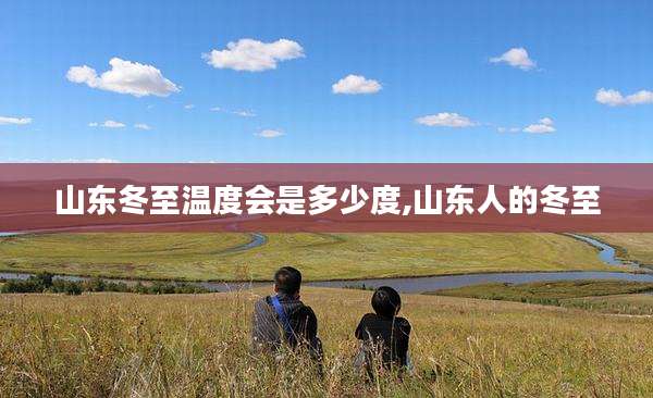 山东冬至温度会是多少度,山东人的冬至