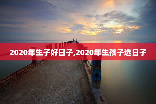 2020年生子好日子,2020年生孩子选日子