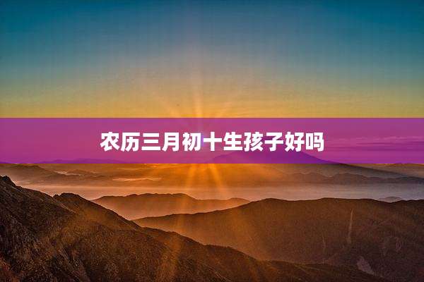农历三月初十生孩子好吗