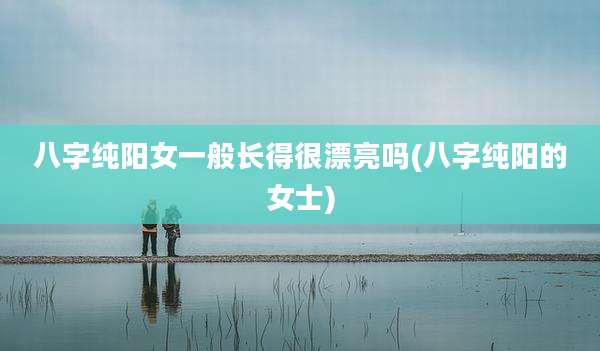 八字纯阳女一般长得很漂亮吗(八字纯阳的女士)