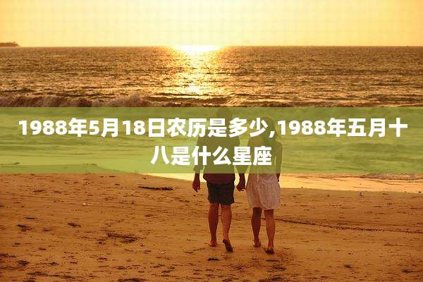 1988年5月18日农历是多少,1988年五月十八是什么星座