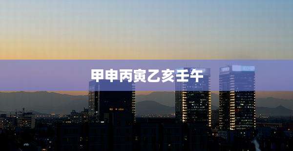 甲申丙寅乙亥壬午