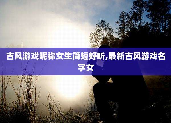 古风游戏昵称女生简短好听,最新古风游戏名字女