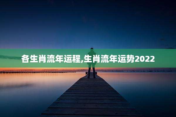 各生肖流年运程,生肖流年运势2022