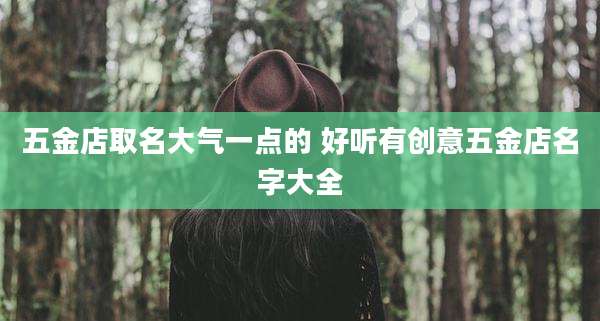 五金店取名大气一点的 好听有创意五金店名字大全