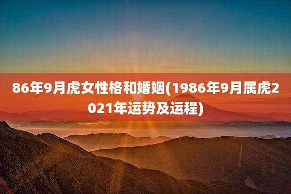 86年9月虎女性格和婚姻(1986年9月属虎2021年运势及运程)