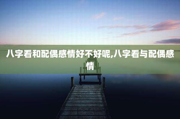八字看和配偶感情好不好呢,八字看与配偶感情