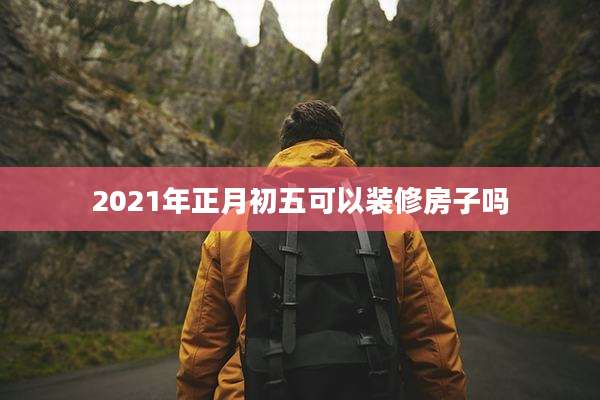 2021年正月初五可以装修房子吗