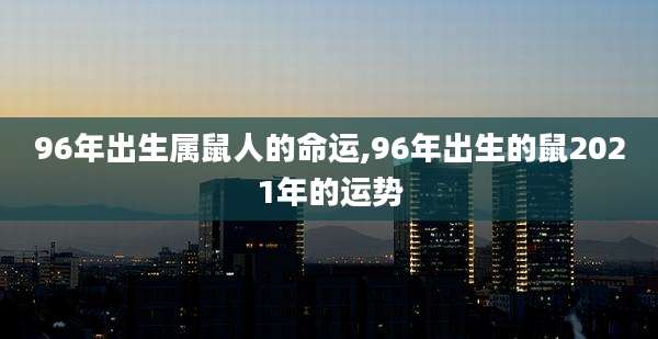 96年出生属鼠人的命运,96年出生的鼠2021年的运势