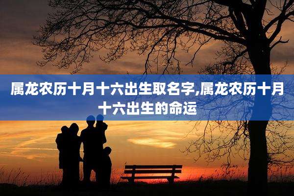 属龙农历十月十六出生取名字,属龙农历十月十六出生的命运