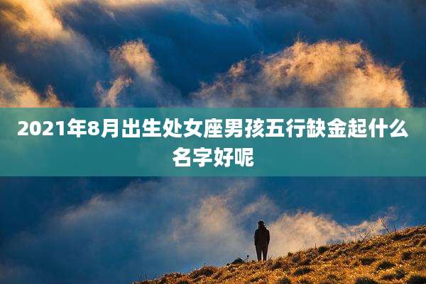 2021年8月出生处女座男孩五行缺金起什么名字好呢
