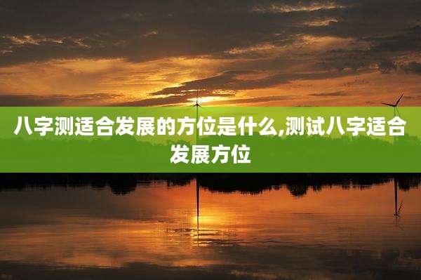 八字测适合发展的方位是什么,测试八字适合发展方位